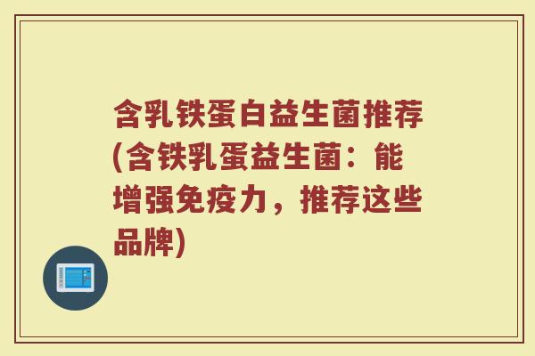 含乳铁蛋白益生菌推荐(含铁乳蛋益生菌:能增强免疫力,推荐这些品牌)