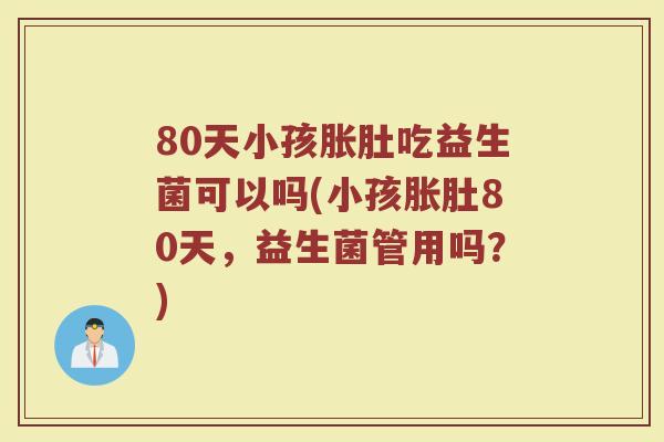 80天小孩胀肚吃益生菌可以吗(小孩胀肚80天,益生菌管用吗?)