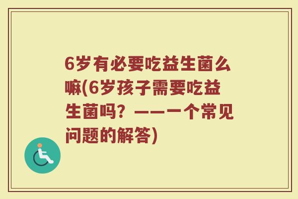 6岁有必要吃益生菌么嘛(6岁孩子需要吃益生菌吗?——一个常见问题的解答)