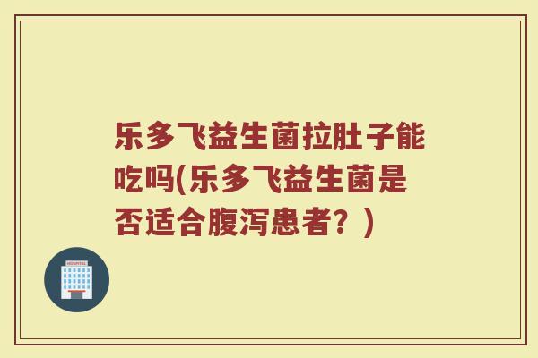 乐多飞益生菌拉肚子能吃吗(乐多飞益生菌是否适合腹泻患者?)