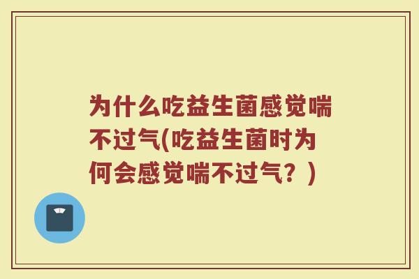 为什么吃益生菌感觉喘不过气(吃益生菌时为何会感觉喘不过气？)