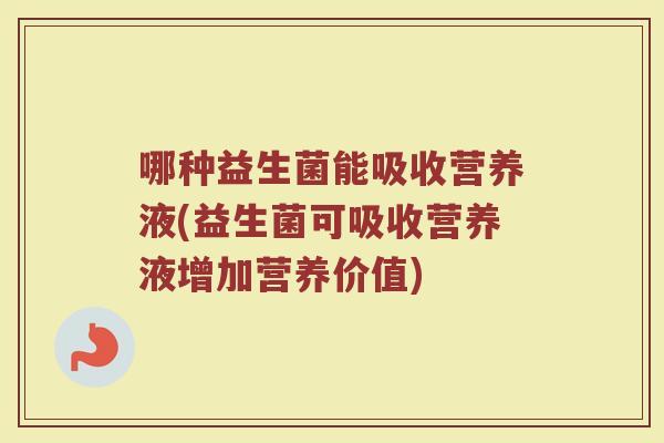 哪种益生菌能吸收营养液(益生菌可吸收营养液增加营养价值)