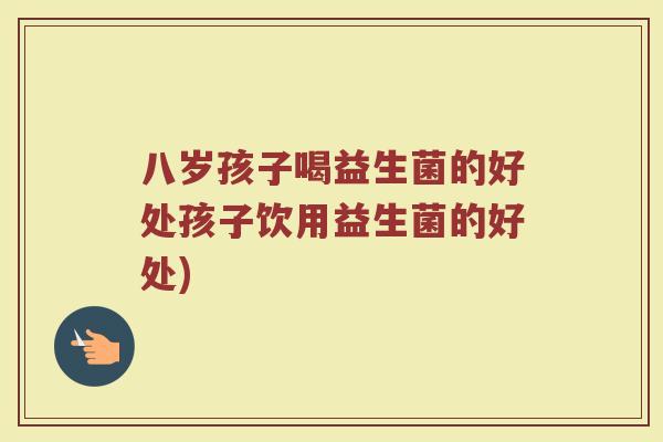 八岁孩子喝益生菌的好处孩子饮用益生菌的好处)