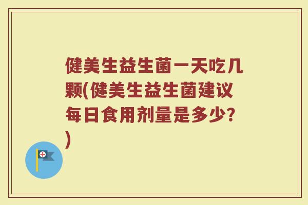 健美生益生菌一天吃几颗(健美生益生菌建议每日食用剂量是多少?)