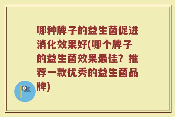 哪种牌子的益生菌促进消化效果好(哪个牌子的益生菌效果最佳?推荐一款优秀的益生菌品牌)