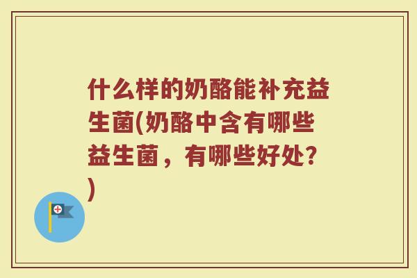 什么样的奶酪能补充益生菌(奶酪中含有哪些益生菌,有哪些好处?) 什么样的奶酪能补充益生菌(奶酪中含有哪些益生菌,有哪些好处?)