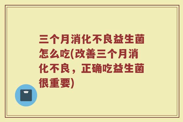 三个月消化不良益生菌怎么吃(改善三个月消化不良,正确吃益生菌很重要)