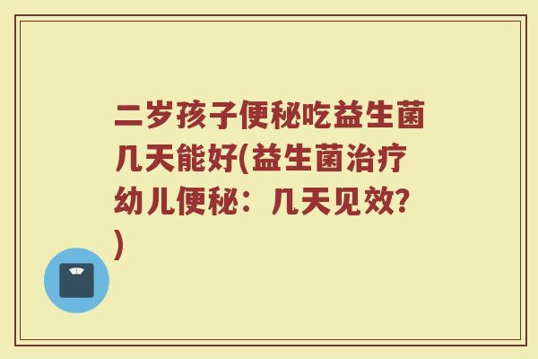 二岁孩子吃益生菌几天能好(益生菌幼儿:几天见效?) 二岁孩子吃益生菌几天能好(益生菌幼儿:几天见效?)