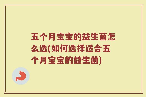 五个月宝宝的益生菌怎么选(如何选择适合五个月宝宝的益生菌)