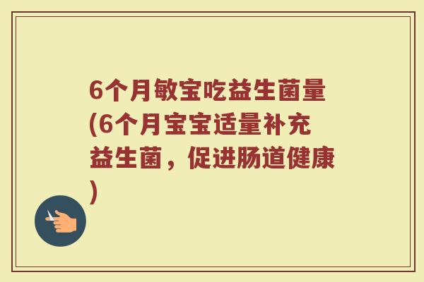 6个月敏宝吃益生菌量(6个月宝宝适量补充益生菌,促进肠道健康) 6个月敏宝吃益生菌量(6个月宝宝适量补充益生菌,促进肠道健康)