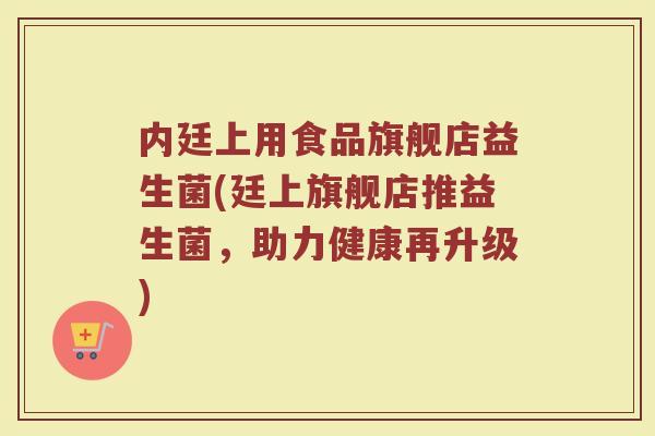内廷上用食品旗舰店益生菌(廷上旗舰店推益生菌,助力健康再升级)