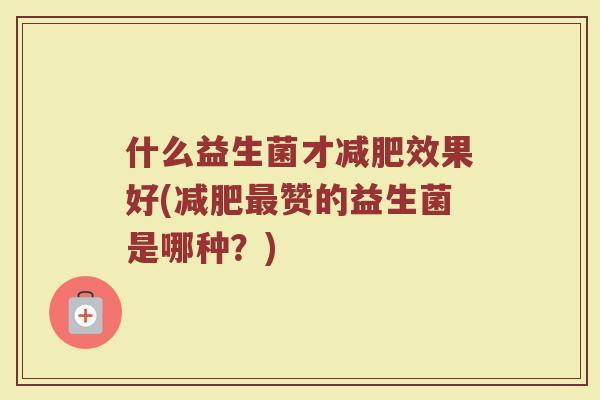 什么益生菌才减肥效果好(减肥最赞的益生菌是哪种?)