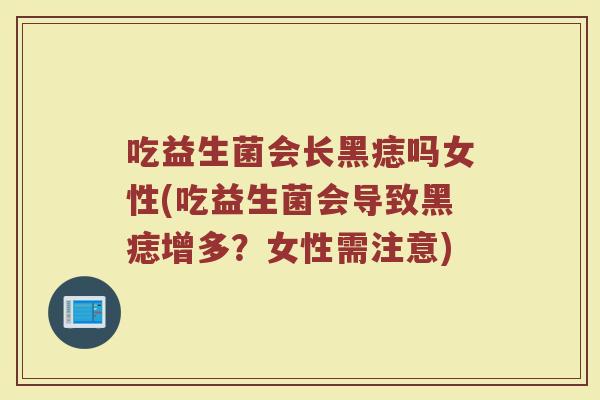 吃益生菌会长黑痣吗女性(吃益生菌会导致黑痣增多?女性需注意)