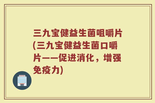 三九宝健益生菌咀嚼片(三九宝健益生菌口嚼片——促进消化,增强力) 三九宝健益生菌咀嚼片(三九宝健益生菌口嚼片——促进消化,增强力)