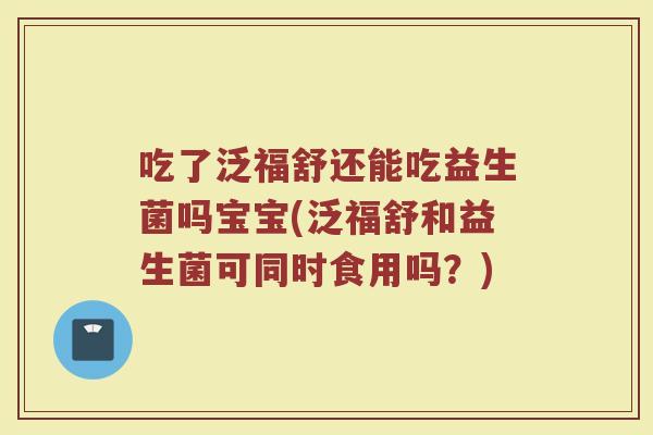吃了泛福舒还能吃益生菌吗宝宝(泛福舒和益生菌可同时食用吗?)