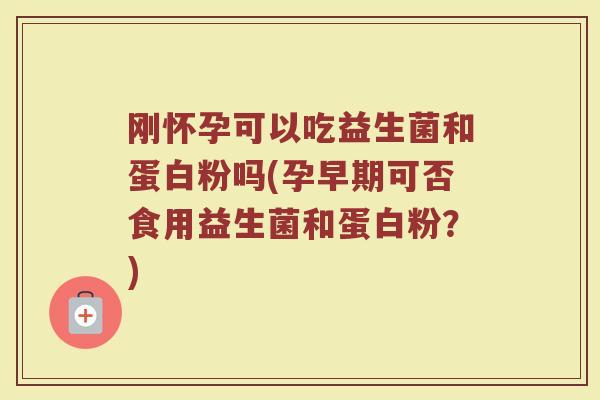 刚怀孕可以吃益生菌和蛋白粉吗(孕早期可否食用益生菌和蛋白粉？)