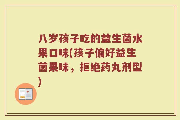 八岁孩子吃的益生菌水果口味(孩子偏好益生菌果味,拒绝药丸剂型)