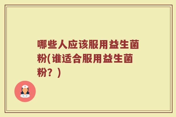 哪些人应该服用益生菌粉(谁适合服用益生菌粉?) 哪些人应该服用益生菌粉(谁适合服用益生菌粉?)