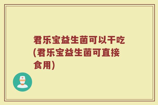 君乐宝益生菌可以干吃(君乐宝益生菌可直接食用)