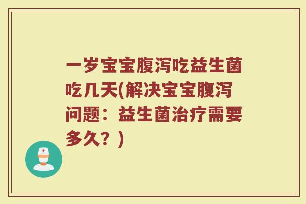 一岁宝宝腹泻吃益生菌吃几天(解决宝宝腹泻问题：益生菌治疗需要多久？)