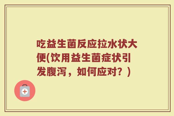 吃益生菌反应拉水状大便(饮用益生菌症状引发腹泻,如何应对?)