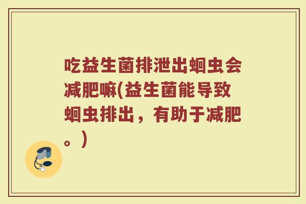 吃益生菌排泄出蛔虫会减肥嘛(益生菌能导致蛔虫排出，有助于减肥。)