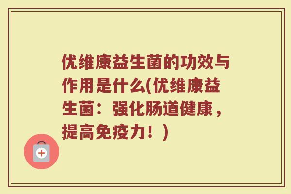 优维康益生菌的功效与作用是什么(优维康益生菌:强化肠道健康,提高力!) 优维康益生菌的功效与作用是什么(优维康益生菌:强化肠道健康,提高力!)