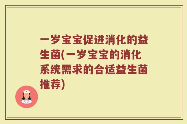 一岁宝宝促进消化的益生菌(一岁宝宝的消化系统需求的合适益生菌推荐)