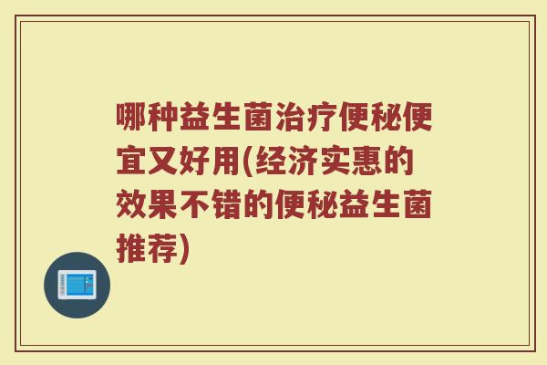 哪种益生菌治疗便秘便宜又好用(经济实惠的效果不错的便秘益生菌推荐)
