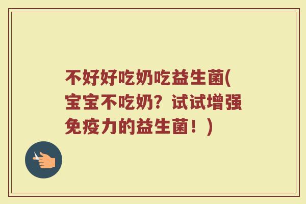 不好好吃奶吃益生菌(宝宝不吃奶?试试增强免疫力的益生菌!)