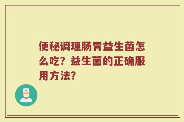 便秘调理肠胃益生菌怎么吃？益生菌的正确服用方法？