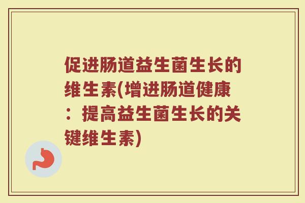 促进肠道益生菌生长的维生素(增进肠道健康：提高益生菌生长的关键维生素)