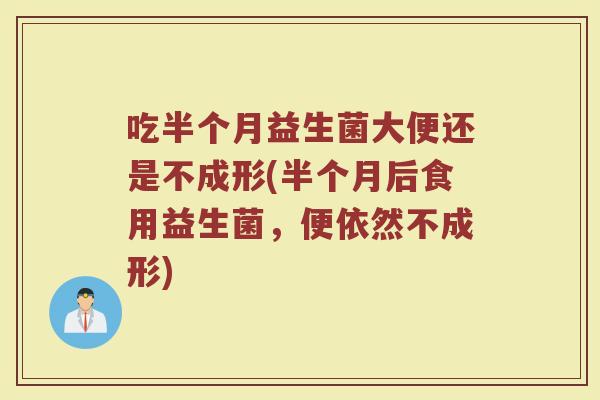 吃半个月益生菌大便还是不成形(半个月后食用益生菌，便依然不成形)