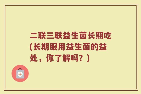 二联三联益生菌长期吃(长期服用益生菌的益处，你了解吗？)