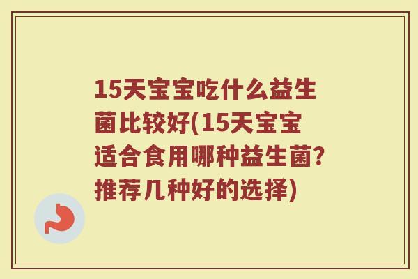 15天宝宝吃什么益生菌比较好(15天宝宝适合食用哪种益生菌?推荐几种好的选择)