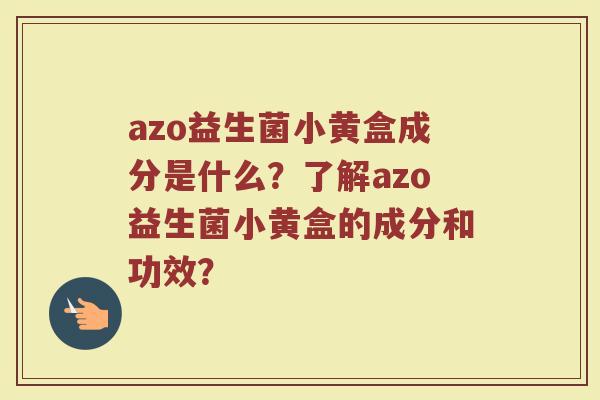 azo益生菌小黄盒成分是什么?了解azo益生菌小黄盒的成分和功效? azo益生菌小黄盒成分是什么?了解azo益生菌小黄盒的成分和功效?