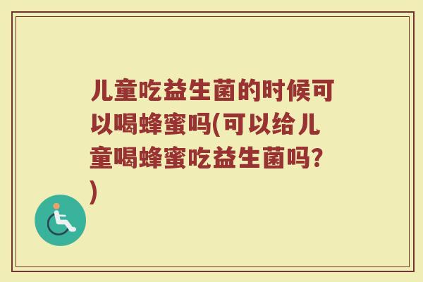 儿童吃益生菌的时候可以喝蜂蜜吗(可以给儿童喝蜂蜜吃益生菌吗?)