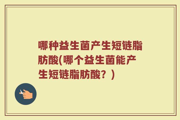 哪种益生菌产生短链脂肪酸(哪个益生菌能产生短链脂肪酸?)
