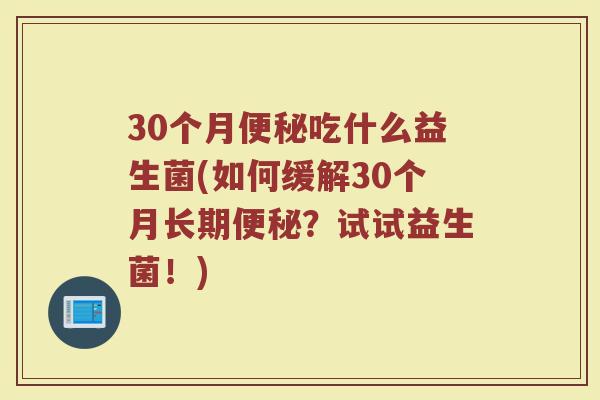 30个月便秘吃什么益生菌(如何缓解30个月长期便秘?试试益生菌!)