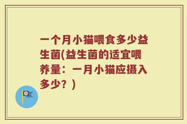 一个月小猫喂食多少益生菌(益生菌的适宜喂养量：一月小猫应摄入多少？)