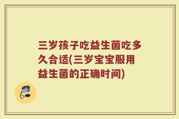 三岁孩子吃益生菌吃多久合适(三岁宝宝服用益生菌的正确时间)