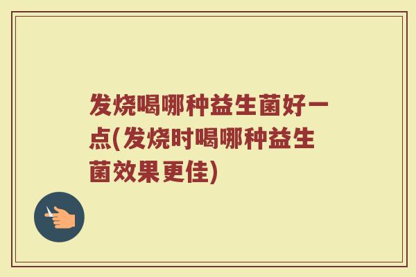 发烧喝哪种益生菌好一点(发烧时喝哪种益生菌效果更佳)