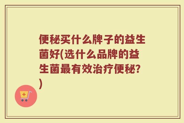便秘买什么牌子的益生菌好(选什么品牌的益生菌最有效治疗便秘？)