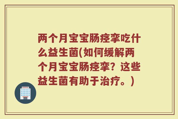 两个月宝宝肠痉挛吃什么益生菌(如何缓解两个月宝宝肠痉挛?这些益生菌有助于治疗。)