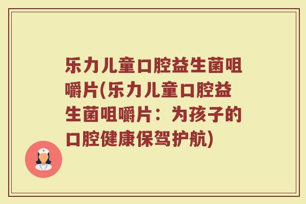 乐力儿童口腔益生菌咀嚼片(乐力儿童口腔益生菌咀嚼片:为孩子的口腔健康保驾护航)