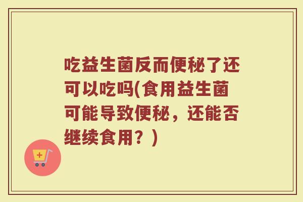 吃益生菌反而便秘了还可以吃吗(食用益生菌可能导致便秘,还能否继续食用?)