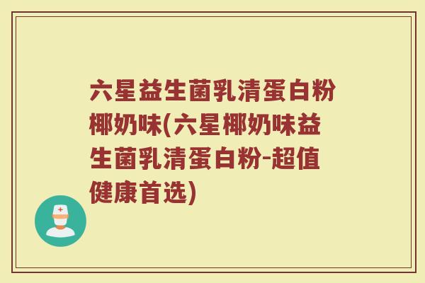 六星益生菌乳清蛋白粉椰奶味(六星椰奶味益生菌乳清蛋白粉-超值健康首选)