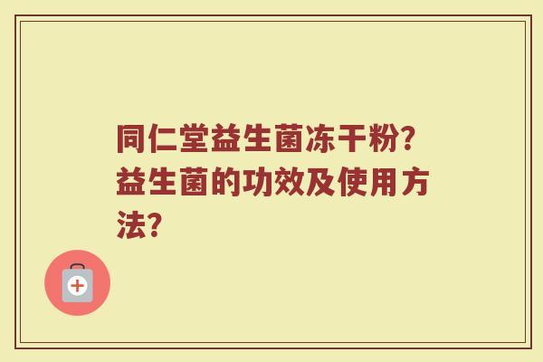 同仁堂益生菌冻干粉？益生菌的功效及使用方法？