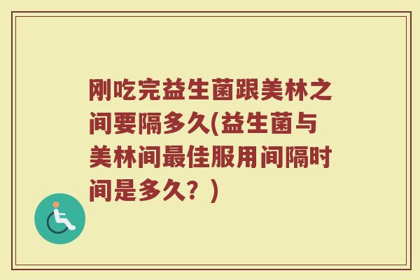 刚吃完益生菌跟美林之间要隔多久(益生菌与美林间最佳服用间隔时间是多久?)