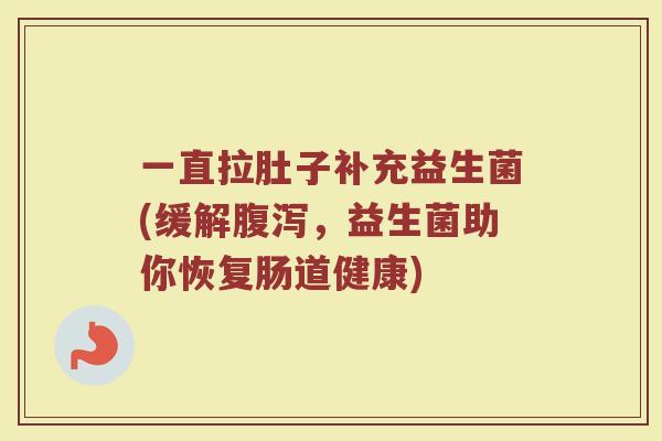 一直拉肚子补充益生菌(缓解腹泻,益生菌助你恢复肠道健康)